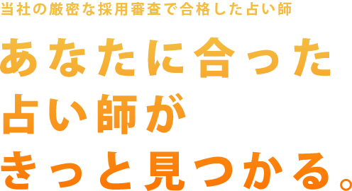 当社の厳密な採用審査で合格したカウンセラーあなたに合った占い師がきっと見つかる。