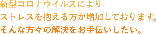 新型コロナウイルスによりストレスを抱える方が増加しております。そんな方々の解決をお手伝いしたい。